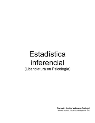 Estadística
  inferencial
(Licenciatura en Psicología)




                   Roberto Javier Velasco Carbajal
                    Numero Alumno: PS15670124 Diciembre 2003
 