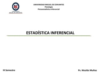 UNIVERSIDAD MIGUEL DE CERVANTES
                              Psicología
                      Psicoestadística Inferencial




               ESTADÍSTICA INFERENCIAL




III Semestre                                         Ps. Nicolás Muñoz
 