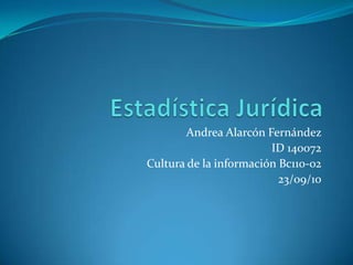 Estadística Jurídica  Andrea Alarcón Fernández  ID 140072 Cultura de la información Bc110-02 23/09/10 