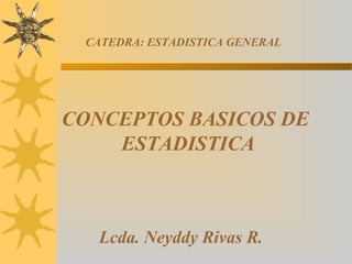 CATEDRA: ESTADISTICA GENERAL




CONCEPTOS BASICOS DE
    ESTADISTICA



   Lcda. Neyddy Rivas R.
 