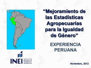 “Mejoramiento de
 las Estadísticas
  Agropecuarias
 para la Igualdad
   de Género”
  EXPERIENCIA
   PERUANA

          Noviembre, 2012
 
