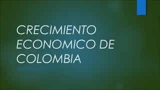 CRECIMIENTO 
ECONOMICO DE 
COLOMBIA 
ESTADÍSTICAS ACTUALES 
 