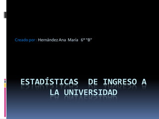 ESTADÍSTICAS DE INGRESO A
LA UNIVERSIDAD
Creado por : Hernández Ana María 6° “B”
 