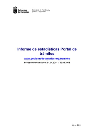 Informe de estadísticas Portal de
            trámites
   www.gobiernodecanarias.org/tramites
   Período de evaluación: 01.04.2011 – 30.04.2011




                                                    Mayo 2011
 