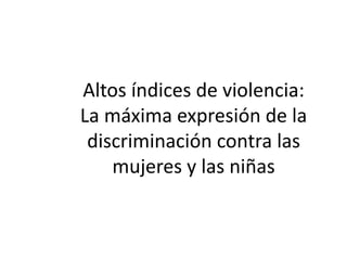 Altos índices de violencia: 
La máxima expresión de la 
discriminación contra las 
mujeres y las niñas 
 