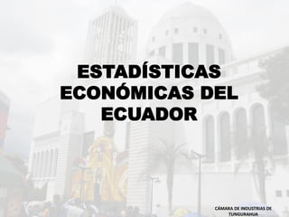 ESTADÍSTICAS
ECONÓMICAS DEL
ECUADOR
CÁMARA DE INDUSTRIAS DE
TUNGURAHUA
 