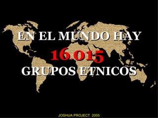 EN EL MUNDO HAY
   16.015
GRUPOS ETNICOS


    JOSHUA PROJECT 2005
 