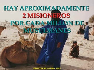 HAY APROXIMADAMENTE
     2 MISIONEROS
 POR CADA MILLON DE
     MUSULMANES




      FRONTERAS LATINO 2005
 