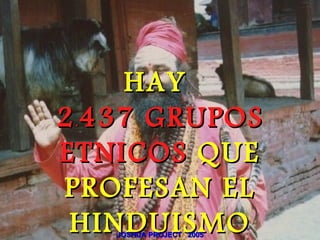 HAY
2 . 437 GRUPOS
ETNICOS QUE
 PROFESAN EL
 HINDUISMO
    JOSHUA PROJECT 2005
 