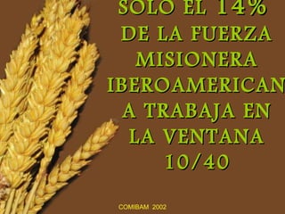 SOLO EL 14%
 DE LA FUERZA
    MISIONERA
IBEROAMERICAN
  A TRABAJA EN
   LA VENTANA
      10/40
COMIBAM 2002
 