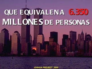 QUE E QUIVALE N A 6.350
MILLONE S DE PE RSONAS




        JOSHUA PROJECT 2005
 