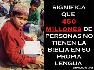 SIGNIFICA
    QUE
    450
Millones DE
PERSONAS NO
  TIENEN LA
 BIBLIA EN SU
    PROPIA
   LENGUA
       ETHNOLOGUE 2005
 