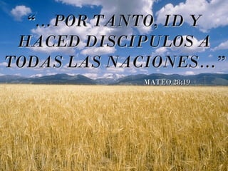 “… POR TANTO, ID Y
 HACED DISCIPULOS A
TODAS LAS NACIONES …”
             MATEO 28:19
 