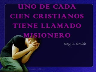 UNO DE CADA
CIEN CRISTIANOS
TIENE LLAMADO
   MISIONERO
          Roy C. Smith
 
