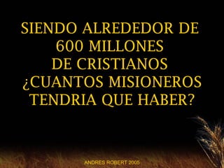SIENDO ALREDEDOR DE
    600 MILLONES
    DE CRISTIANOS
¿CUANTOS MISIONEROS
 TENDRIA QUE HABER?


      ANDRES ROBERT 2005
 