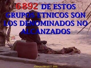 6 892 DE ESTOS
   .


GRUPOS ETNICOS SON
LOS DENOMINADOS NO
    ALCANZADOS



       JOSHUA PROJECT 2005
 
