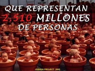 QUE REPRESENTAN
2.510 MILLONES
  DE PERSONAS




     JOSHUA PROJECT 2005
 
