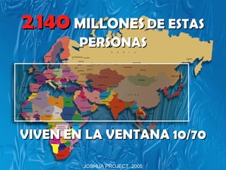 2.140 MILLONES DE ESTAS
       PERSONAS




VIVEN EN LA VENTANA 10/70

        JOSHUA PROJECT 2005
 