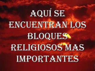 AQUÍ SE
ENCUENTRAN LOS
   BLOQUES
RELIGIOSOS MAS
 IMPORTANTES
 