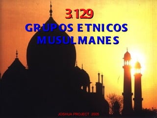3.129
G R UP OS E T NI COS
   M USUL M A NE S




      JOSHUA PROJECT 2005
 