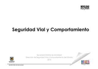 Seguridad Vial y Comportamiento 
Secretaría Distrital de Movilidad 
Dirección de Seguridad Vial y Comportamiento del Tránsito 
2014 
 