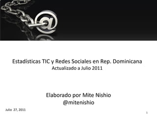 Estadísticas TIC y Redes Sociales en Rep. Dominicana
                   Actualizado a Julio 2011




                 Elaborado por Mite Nishio
                       @mitenishio
Julio 27, 2011
                                                           1
 