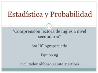 “
Estadística y Probabilidad
“Comprensión lectora de ingles a nivel
secundaria”
6to “B” Agropecuario
Equipo #5
Facilitador Alfonso Zarate Martínez
 