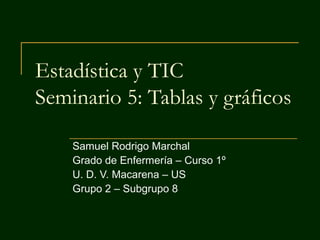 Estadística y TIC
Seminario 5: Tablas y gráficos
Samuel Rodrigo Marchal
Grado de Enfermería – Curso 1º
U. D. V. Macarena – US
Grupo 2 – Subgrupo 8
 