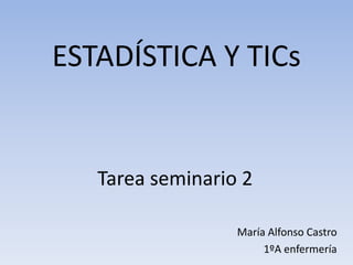 ESTADÍSTICA Y TICs
Tarea seminario 2
María Alfonso Castro
1ºA enfermería
 