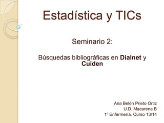 Estadística y TICs
Seminario 2:
Búsquedas bibliográficas en Dialnet y
Cuiden
Ana Belén Prieto Ortiz
U.D. Macarena B
1º Enfermería. Curso 13/14
 