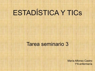 ESTADÍSTICA Y TICs
Tarea seminario 3
María Alfonso Castro
1ºA enfermería
 