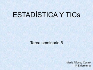 ESTADÍSTICA Y TICs
Tarea seminario 5
María Alfonso Castro
1ºA Enfermería
 