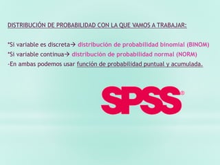DISTRIBUCIÓN DE PROBABILIDAD CON LA QUE VAMOS A TRABAJAR:
*Si variable es discreta distribución de probabilidad binomial (BINOM)
*Si variable continua distribución de probabilidad normal (NORM)
-En ambas podemos usar función de probabilidad puntual y acumulada.
 