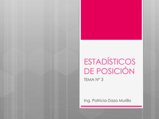 ESTADÍSTICOS
DE POSICIÓN
TEMA N° 3
Ing. Patricia Daza Murillo
 