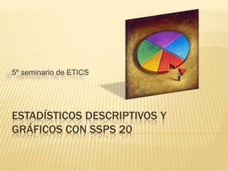 ESTADÍSTICOS DESCRIPTIVOS Y
GRÁFICOS CON SSPS 20
5º seminario de ETICS
 