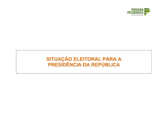 SITUAÇÃO ELEITORAL PARA A
PRESIDÊNCIA DA REPÚBLICA
 