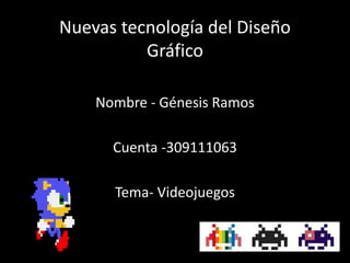 Nuevas tecnología del Diseño
Gráfico
Nombre - Génesis Ramos
Cuenta -309111063
Tema- Videojuegos
 