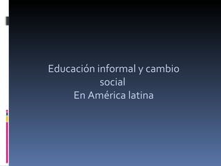 Educación informal y cambio social  En América latina 