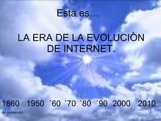 Esta es… LA ERA DE LA EVOLUCIÒN DE INTERNET. 1950 `60 `70 `80 `90 2000 2010 1860 (el comienzo) 
