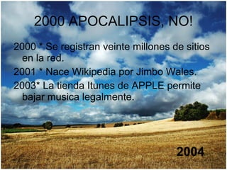 2000 APOCALIPSIS, NO! 2000 * Se registran veinte millones de sitios en la red. 2001 * Nace Wikipedia por Jimbo Wales. 2003* La tienda Itunes de APPLE permite bajar musica legalmente. 2004 