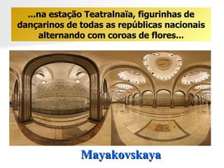 Mayakovskaya ...na estação Teatralnaïa, figurinhas de dançarinos de todas as repúblicas nacionais alternando com coroas de flores... 