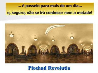 Ploshad Revolutia ... é passeio para mais de um dia... e, seguro, não se irá conhecer nem a metade! 
