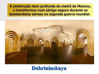 Dobrininskaya A construção bem profunda do metrô de Moscou, o transformou num abrigo seguro durante os bombardeios aéreos na segunda guerra mundial.   