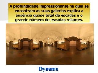 Dynamo A profundidade impressionante na qual se encontram as suas galerias explica a ausência quase total de escadas e o grande número de escadas rolantes. 