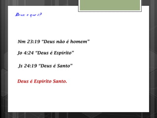 Deus: o que é?
Nm 23:19 “Deus não é homem”
Jo 4:24 “Deus é Espírito”
Js 24:19 “Deus é Santo”
Deus é Espírito Santo.
 