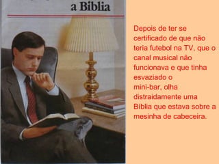 Depois de ter se certificado de que não teria futebol na TV, que o canal musical não funcionava e que tinha esvaziado o mini-bar, olha distraidamente uma Bíblia que estava sobre a mesinha de cabeceira.