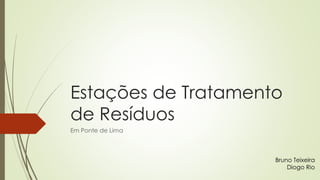 Estações de Tratamento
de Resíduos
Em Ponte de Lima
Bruno Teixeira
Diogo Rio
 