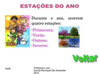 Durante  o  ano,  ocorrem 
        quatro estações: 
        
         Primavera;
        
         Verão;
        
         Outono;
        
         Inverno.




18/09       Professora: Josi
            Escola Municipal São Sebastião
            2012
 