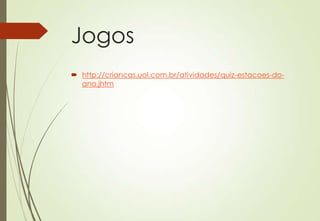 Jogos
 http://criancas.uol.com.br/atividades/quiz-estacoes-do-
  ano.jhtm
 