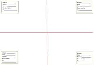 Estação: _____________    Estação: _____________
 Início: _______________   Início: _______________
 Término:_____________     Término:_____________
 Nessa estação,            Nessa estação,
 eu____________________    eu____________________
 ______________________    ______________________




Estação: _____________     Estação: _____________
Início: _______________    Início: _______________
Término:_____________      Término:_____________
Nessa estação,             Nessa estação,
eu____________________     eu____________________
______________________     ______________________
 